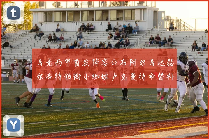 马竞西甲首发阵容公布阿尔马达瑟尔洛特领衔小蜘蛛卢克曼待命替补