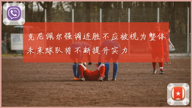 克尼佩尔强调连胜不应被视为整体未来球队将不断提升实力