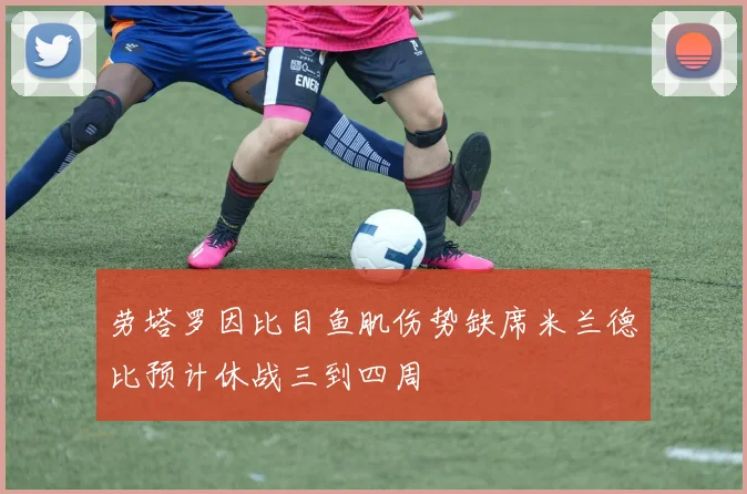 劳塔罗因比目鱼肌伤势缺席米兰德比预计休战三到四周