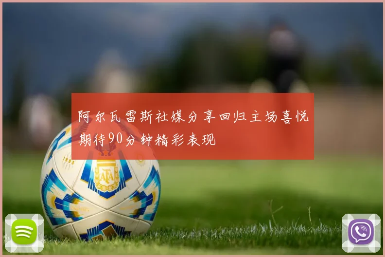 阿尔瓦雷斯社媒分享回归主场喜悦期待90分钟精彩表现