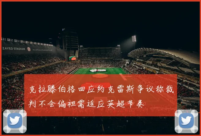 克拉滕伯格回应约克雷斯争议称裁判不会偏袒需适应英超节奏