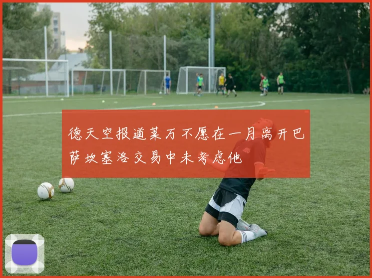 德天空报道莱万不愿在一月离开巴萨坎塞洛交易中未考虑他
