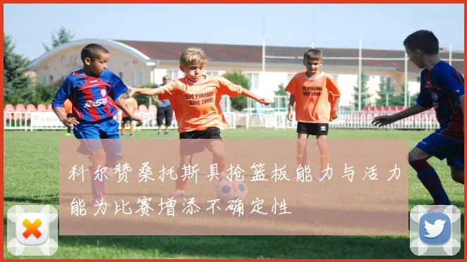 科尔赞桑托斯具抢篮板能力与活力能为比赛增添不确定性