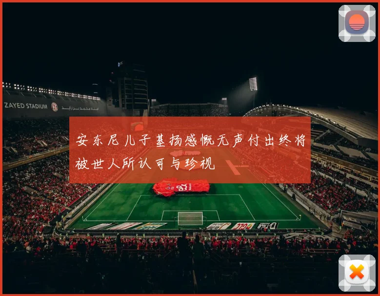 安东尼儿子基扬感慨无声付出终将被世人所认可与珍视