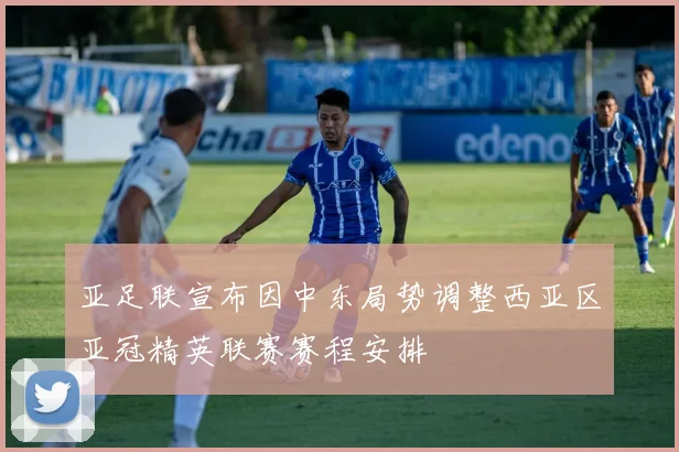 亚足联宣布因中东局势调整西亚区亚冠精英联赛赛程安排