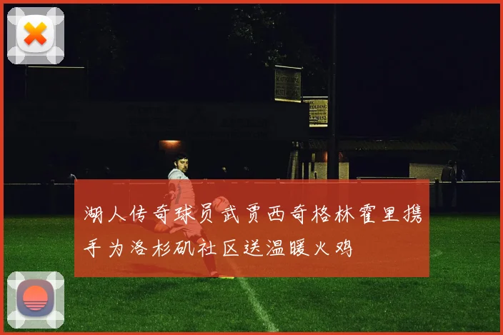 湖人传奇球员武贾西奇格林霍里携手为洛杉矶社区送温暖火鸡