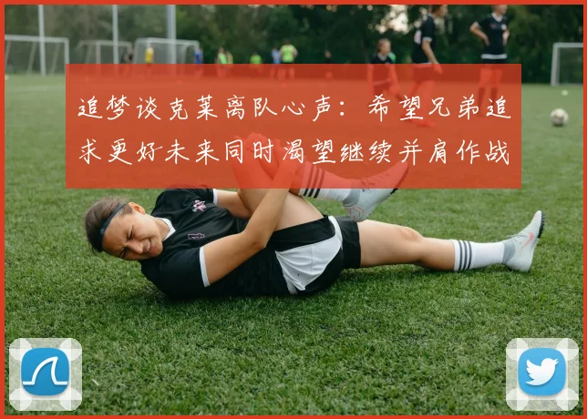 追梦谈克莱离队心声：希望兄弟追求更好未来同时渴望继续并肩作战