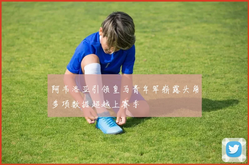 阿韦洛亚引领皇马青年军崭露头角多项数据超越上赛季