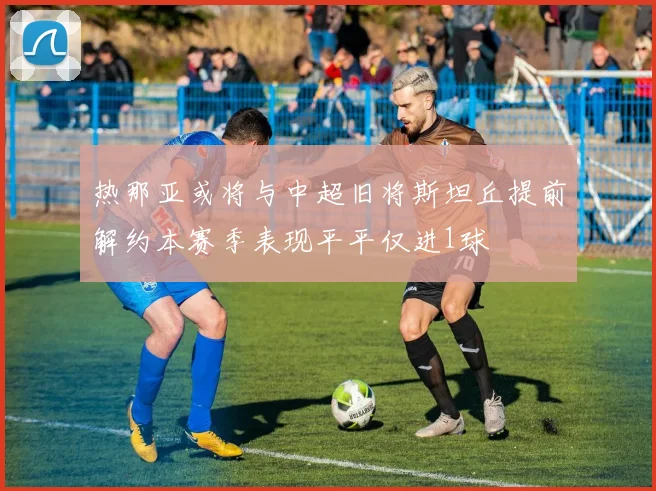 热那亚或将与中超旧将斯坦丘提前解约本赛季表现平平仅进1球