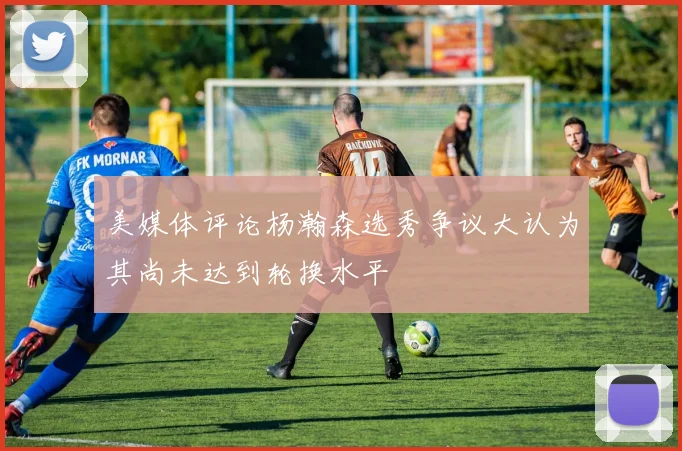 美媒体评论杨瀚森选秀争议大认为其尚未达到轮换水平