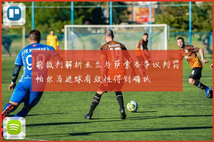 前裁判解析米兰与萨索洛争议判罚帕尔马进球有效性得到确认