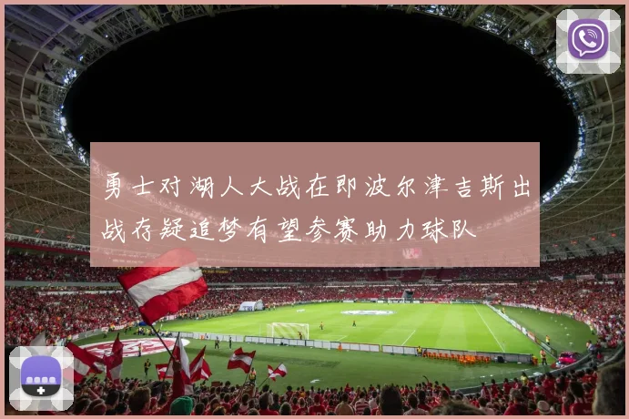 勇士对湖人大战在即波尔津吉斯出战存疑追梦有望参赛助力球队