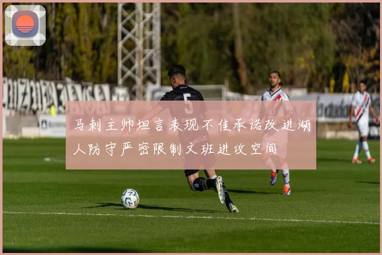 马刺主帅坦言表现不佳承诺改进湖人防守严密限制文班进攻空间