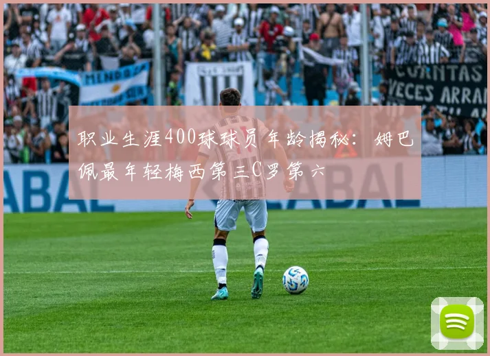 职业生涯400球球员年龄揭秘：姆巴佩最年轻梅西第三C罗第六