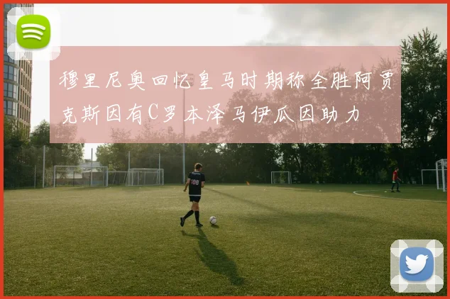 穆里尼奥回忆皇马时期称全胜阿贾克斯因有C罗本泽马伊瓜因助力