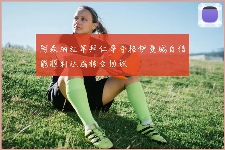 阿森纳红军拜仁争夺格伊曼城自信能顺利达成转会协议