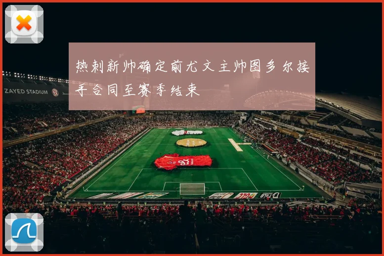 热刺新帅确定前尤文主帅图多尔接手合同至赛季结束