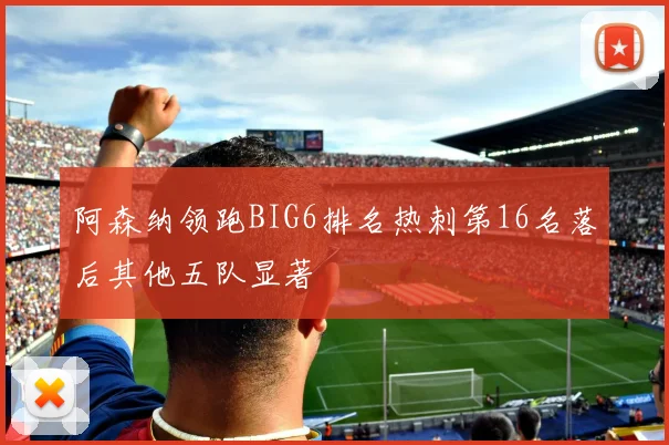 阿森纳领跑BIG6排名热刺第16名落后其他五队显著