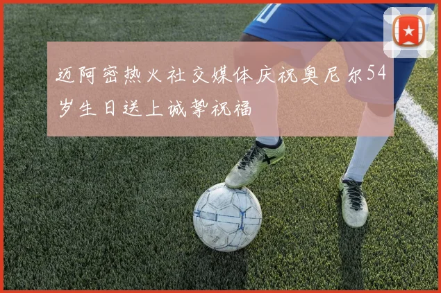 迈阿密热火社交媒体庆祝奥尼尔54岁生日送上诚挚祝福