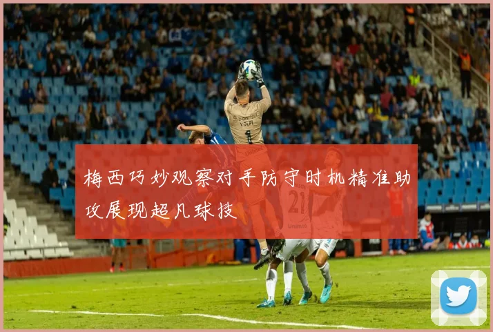 梅西巧妙观察对手防守时机精准助攻展现超凡球技