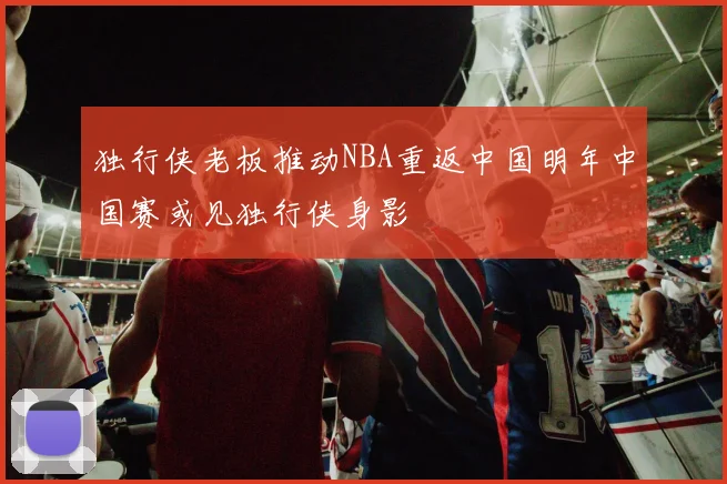 独行侠老板推动NBA重返中国明年中国赛或见独行侠身影