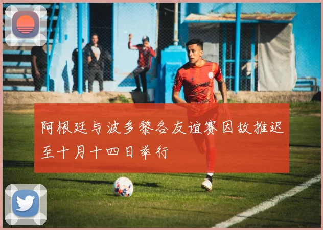 阿根廷与波多黎各友谊赛因故推迟至十月十四日举行