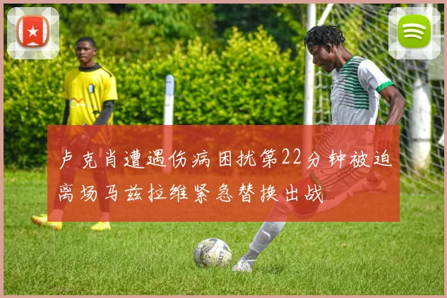 卢克肖遭遇伤病困扰第22分钟被迫离场马兹拉维紧急替换出战