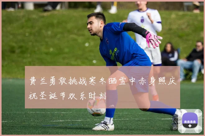 费兰勇敢挑战寒冬晒雪中赤身照庆祝圣诞节欢乐时刻