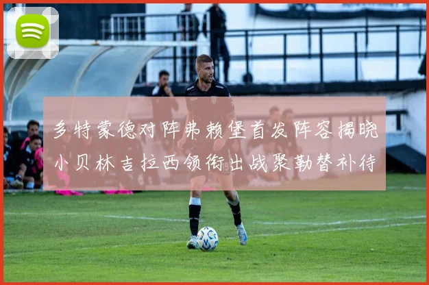 多特蒙德对阵弗赖堡首发阵容揭晓小贝林吉拉西领衔出战聚勒替补待命