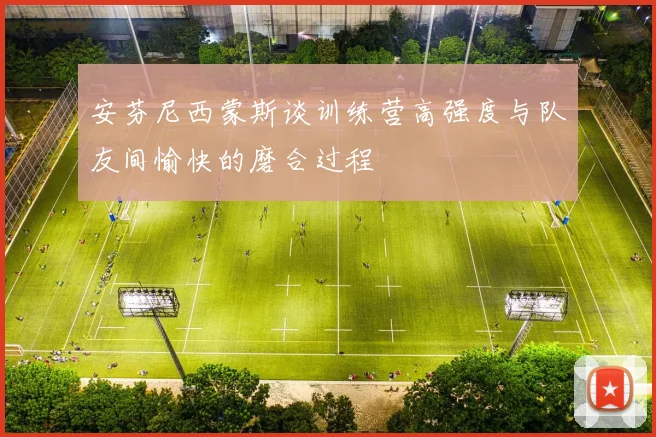 安芬尼西蒙斯谈训练营高强度与队友间愉快的磨合过程
