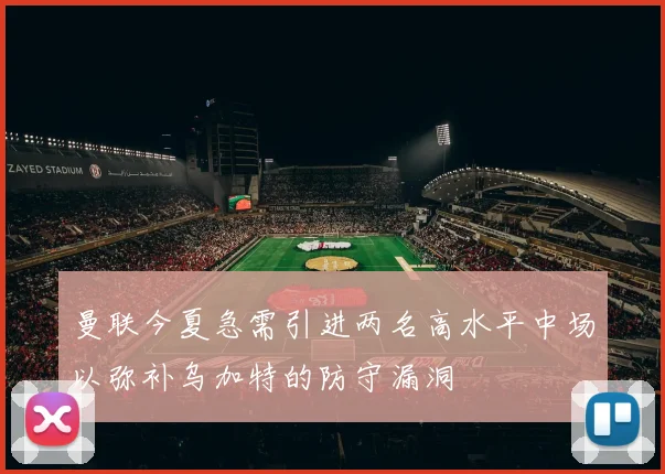 曼联今夏急需引进两名高水平中场以弥补乌加特的防守漏洞