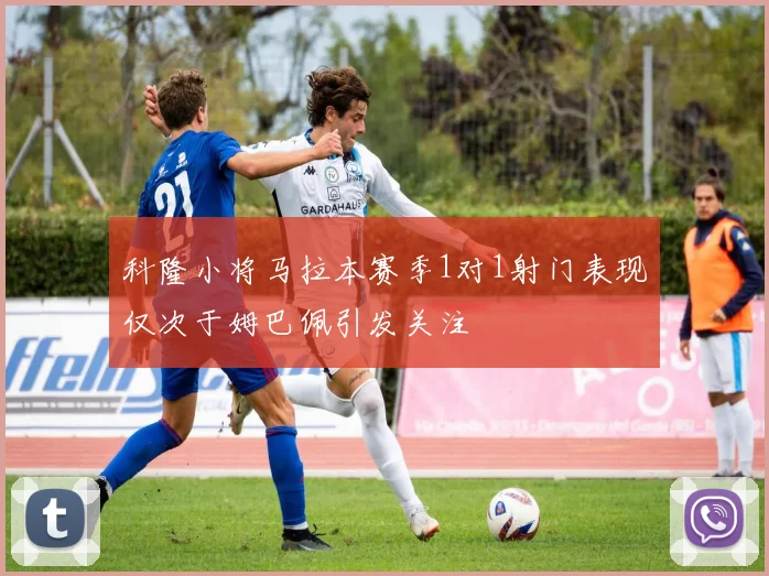 科隆小将马拉本赛季1对1射门表现仅次于姆巴佩引发关注