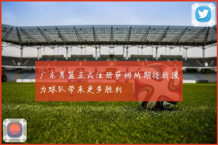 广东男篮正式注册萨姆纳期待新援为球队带来更多胜利