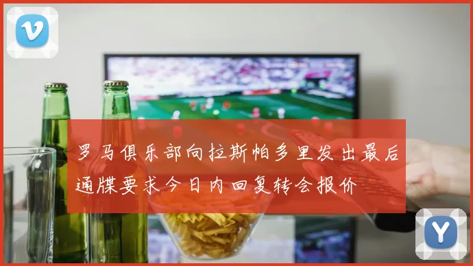 罗马俱乐部向拉斯帕多里发出最后通牒要求今日内回复转会报价
