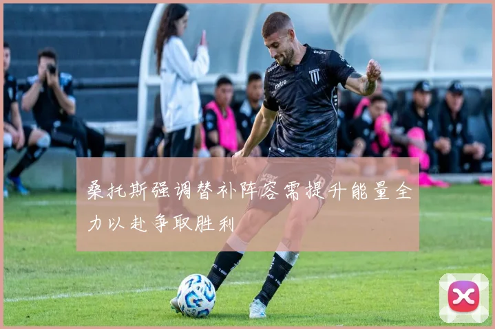 桑托斯强调替补阵容需提升能量全力以赴争取胜利