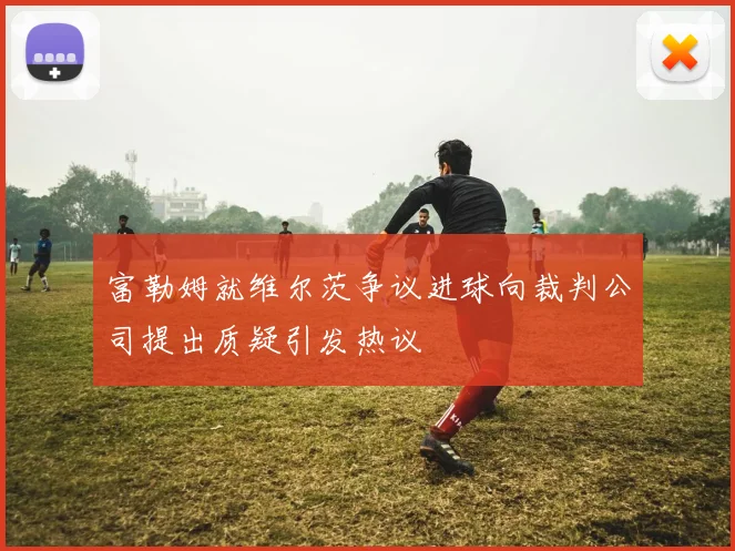 富勒姆就维尔茨争议进球向裁判公司提出质疑引发热议